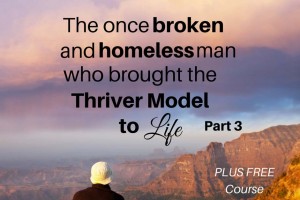 The Once Broken And Homeless Man Who Brought The Thriver Model To Life – Part 3