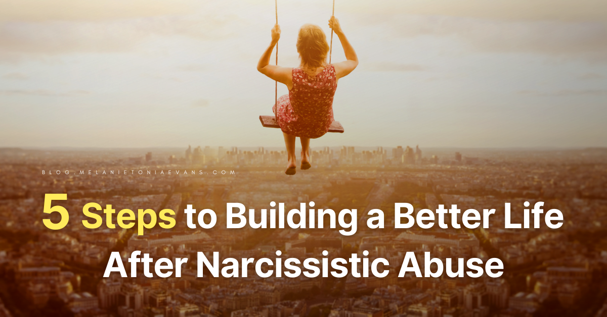 5 Steps To Building A Better Life After Narcissistic Abuse | Melanie ...